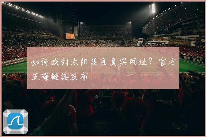 如何找到太阳集团真实网址？官方正确链接发布