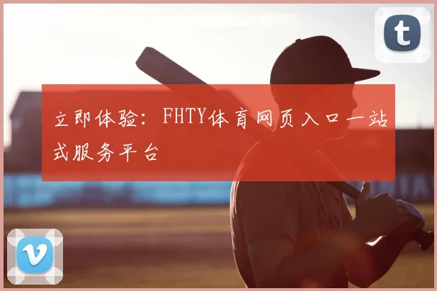 立即体验：FHTY体育网页入口一站式服务平台