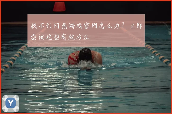 找不到问鼎游戏官网怎么办？立即尝试这些有效方法
