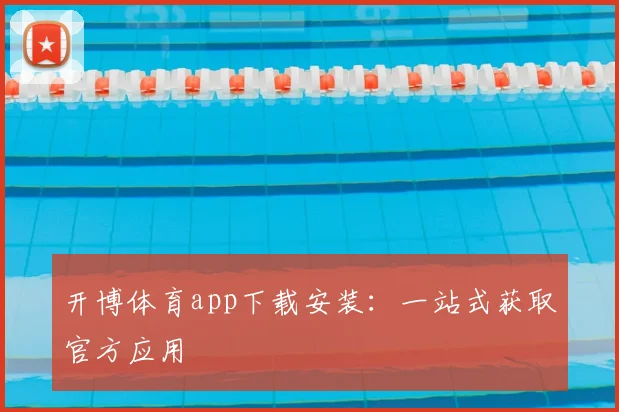 开博体育app下载安装：一站式获取官方应用