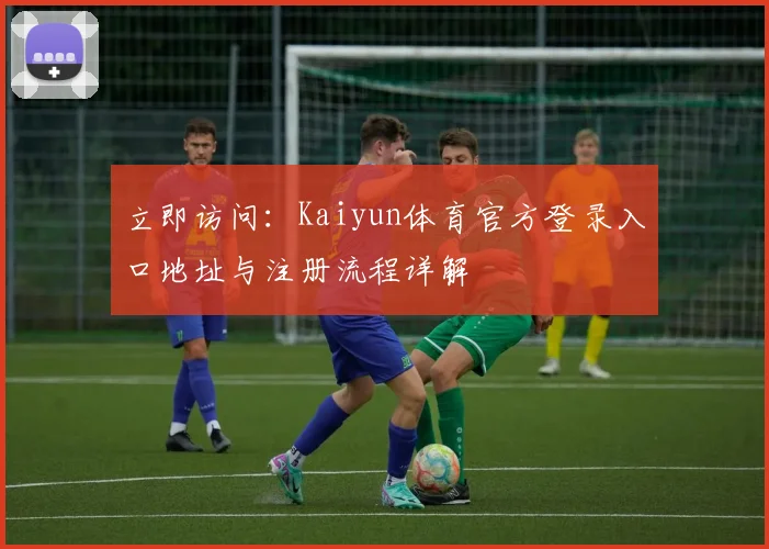 立即访问：Kaiyun体育官方登录入口地址与注册流程详解