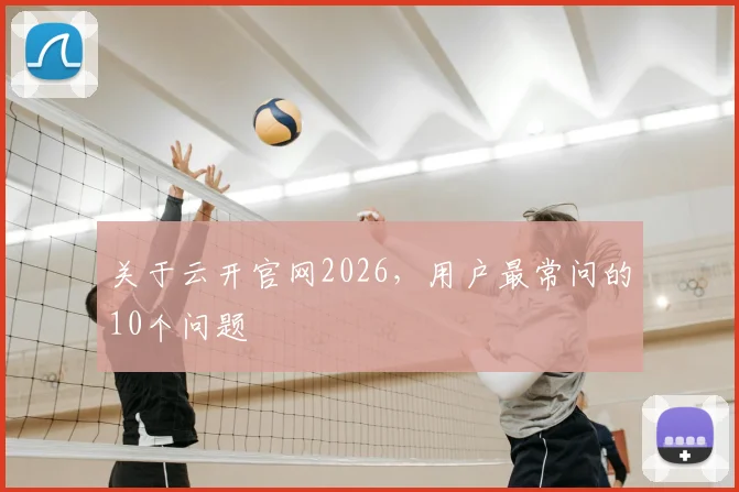 关于云开官网2026，用户最常问的10个问题