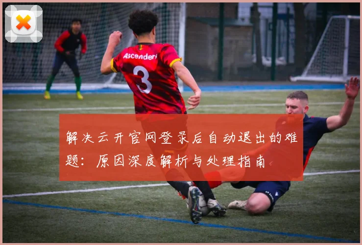 解决云开官网登录后自动退出的难题：原因深度解析与处理指南