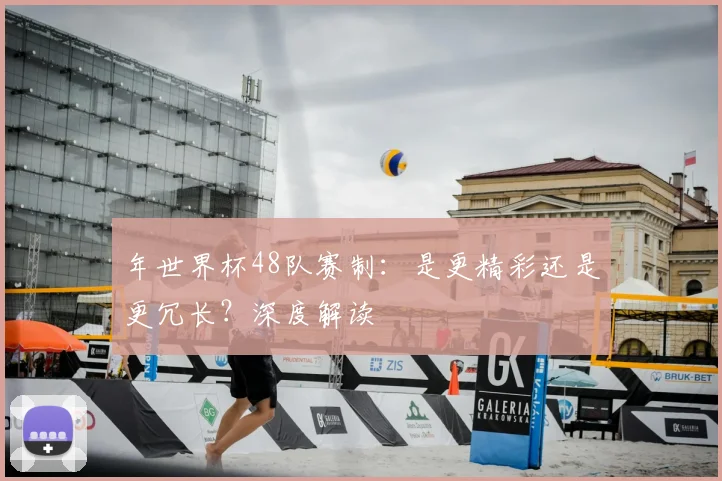 年世界杯48队赛制：是更精彩还是更冗长？深度解读
