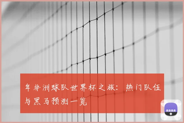 年非洲球队世界杯之旅：热门队伍与黑马预测一览