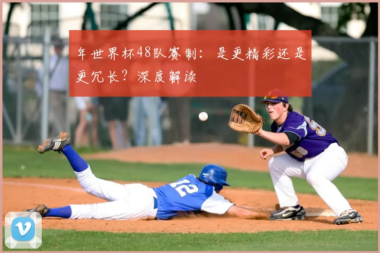 年世界杯48队赛制：是更精彩还是更冗长？深度解读