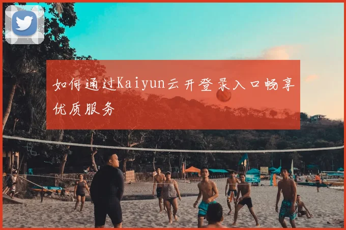 如何通过Kaiyun云开登录入口畅享优质服务
