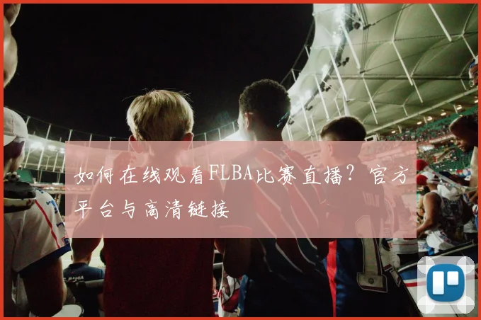 如何在线观看FLBA比赛直播？官方平台与高清链接