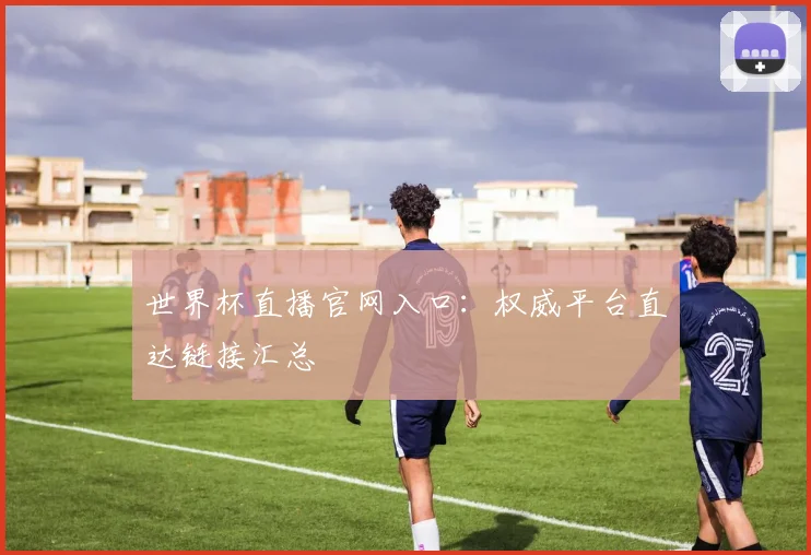 世界杯直播官网入口：权威平台直达链接汇总