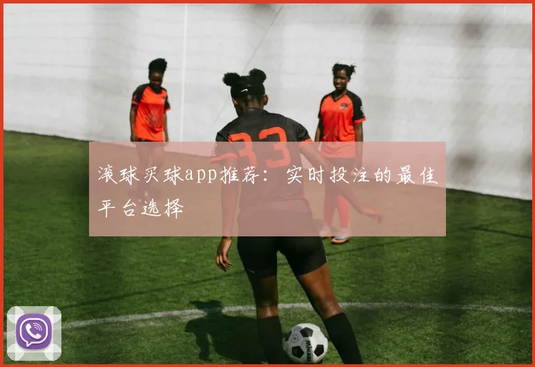 滚球买球app推荐：实时投注的最佳平台选择