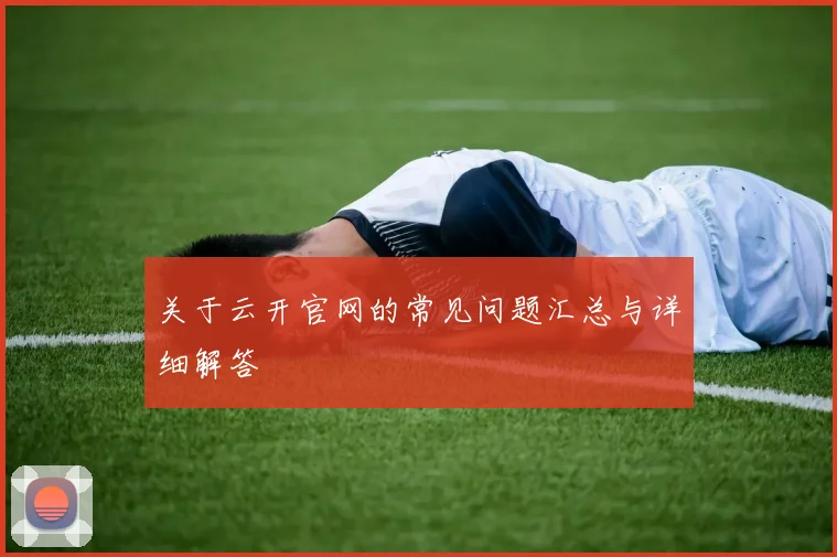 关于云开官网的常见问题汇总与详细解答