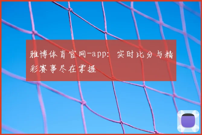 雅博体育官网-app：实时比分与精彩赛事尽在掌握
