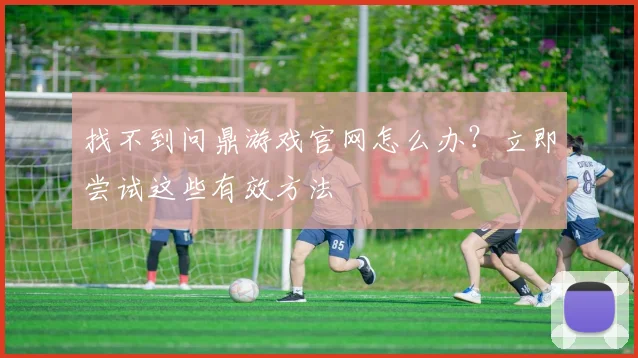 找不到问鼎游戏官网怎么办？立即尝试这些有效方法