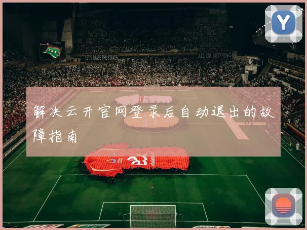 解决云开官网登录后自动退出的故障指南