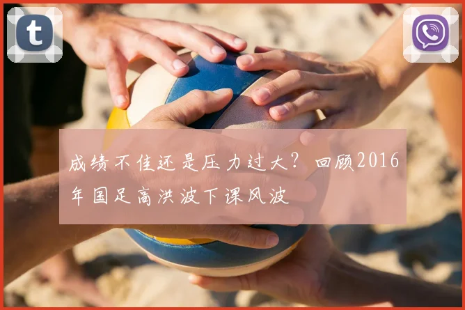 成绩不佳还是压力过大？回顾2016年国足高洪波下课风波
