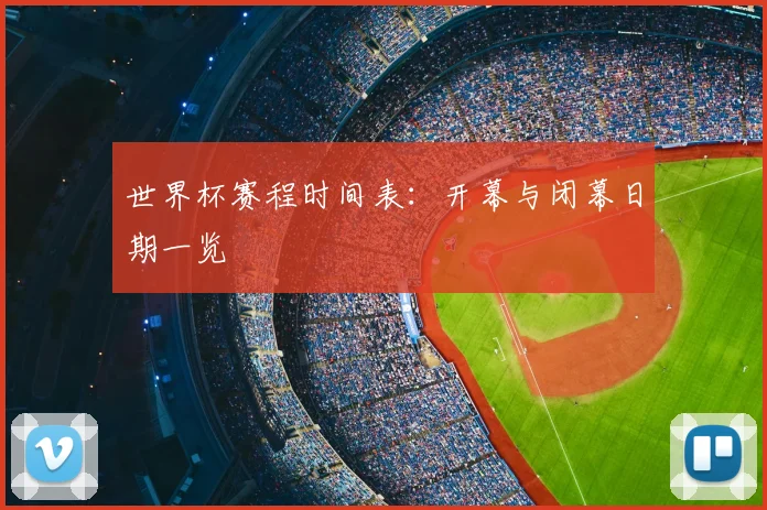 世界杯赛程时间表：开幕与闭幕日期一览
