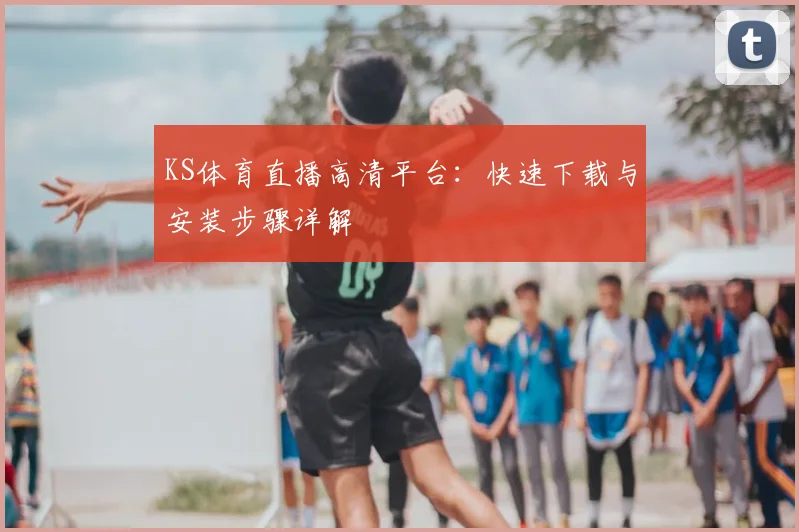 KS体育直播高清平台：快速下载与安装步骤详解