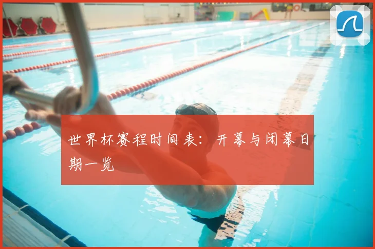 世界杯赛程时间表：开幕与闭幕日期一览