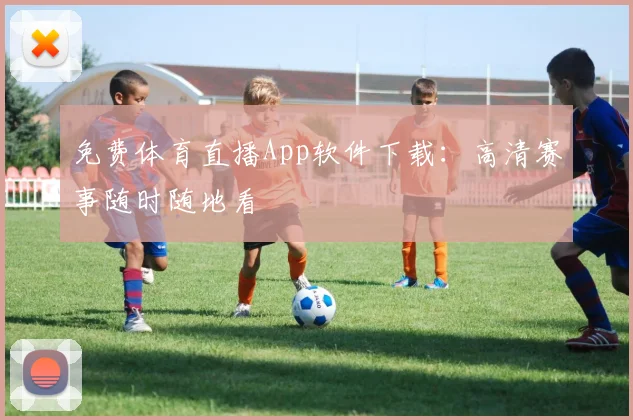 免费体育直播App软件下载：高清赛事随时随地看