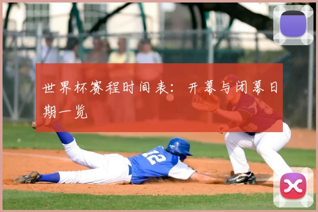 世界杯赛程时间表：开幕与闭幕日期一览
