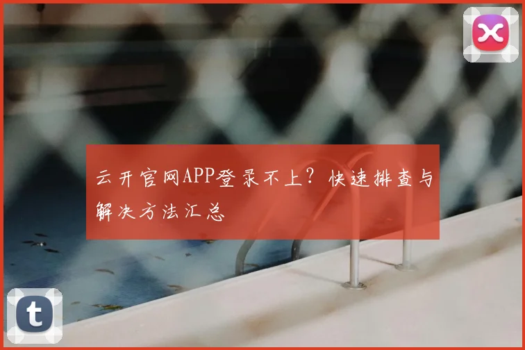 云开官网APP登录不上？快速排查与解决方法汇总