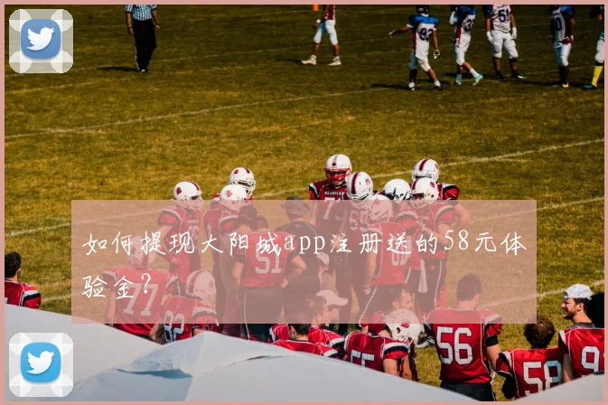 如何提现大阳城app注册送的58元体验金？