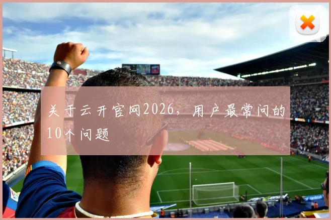 关于云开官网2026，用户最常问的10个问题