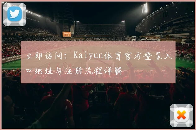 立即访问：Kaiyun体育官方登录入口地址与注册流程详解