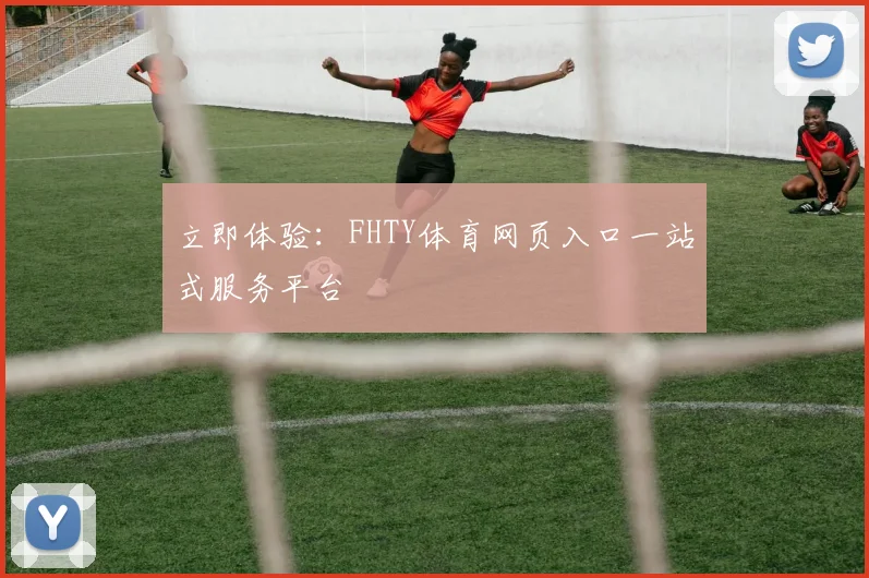 立即体验：FHTY体育网页入口一站式服务平台