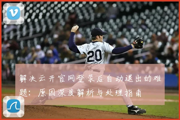 解决云开官网登录后自动退出的难题：原因深度解析与处理指南