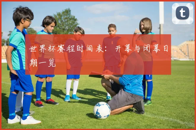世界杯赛程时间表：开幕与闭幕日期一览