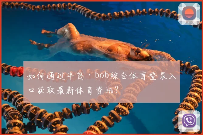 如何通过半岛·bob综合体育登录入口获取最新体育资讯？