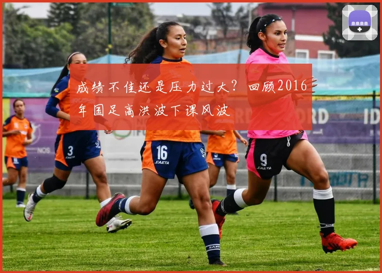 成绩不佳还是压力过大？回顾2016年国足高洪波下课风波